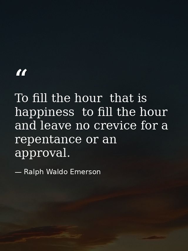 To fill the hour  that is happiness  to fill the hour  and leave no crevice for a repentance or an approval. — Ralph Waldo Emerson