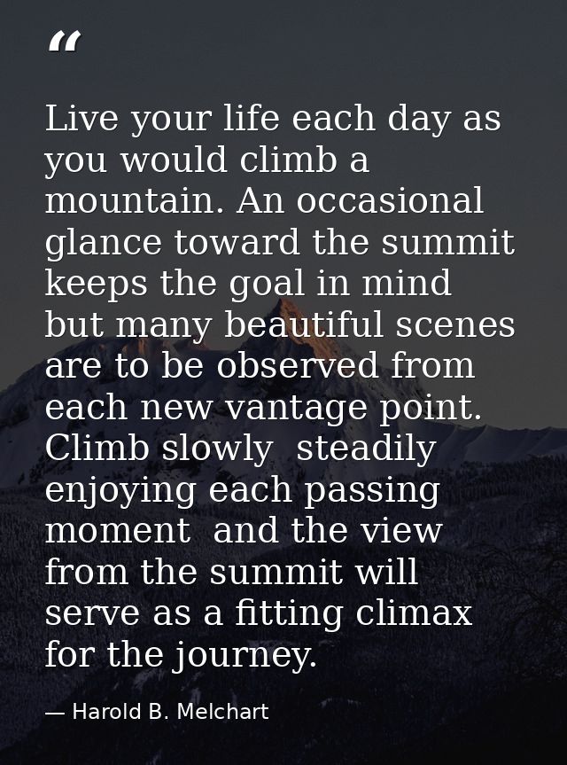 Live your life each day as you would climb a mountain. An occasional glance toward the summit keeps the goal in mind  bu — Harold B. Melchart