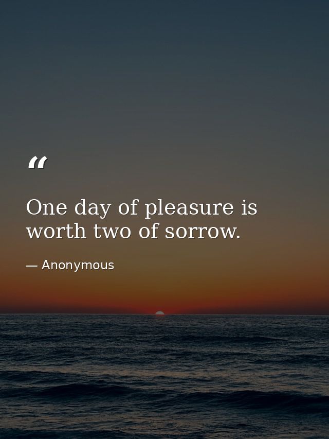 One day of pleasure is worth two of sorrow. — Anonymous