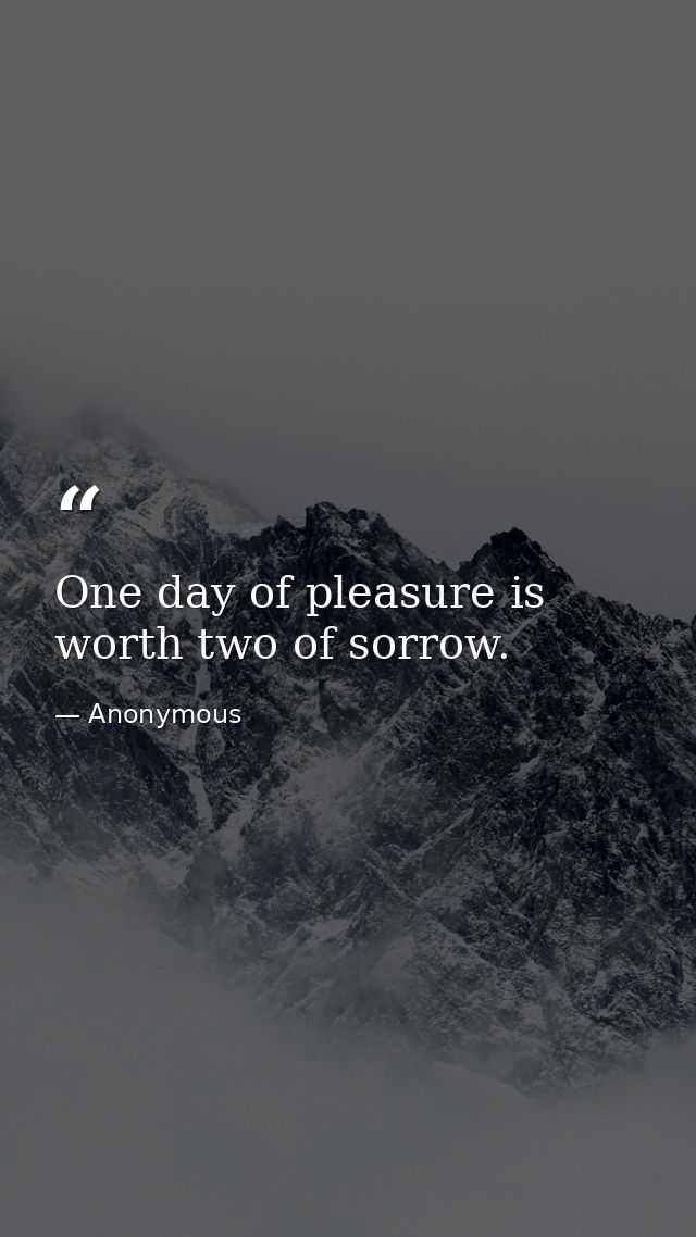 One day of pleasure is worth two of sorrow. — Anonymous