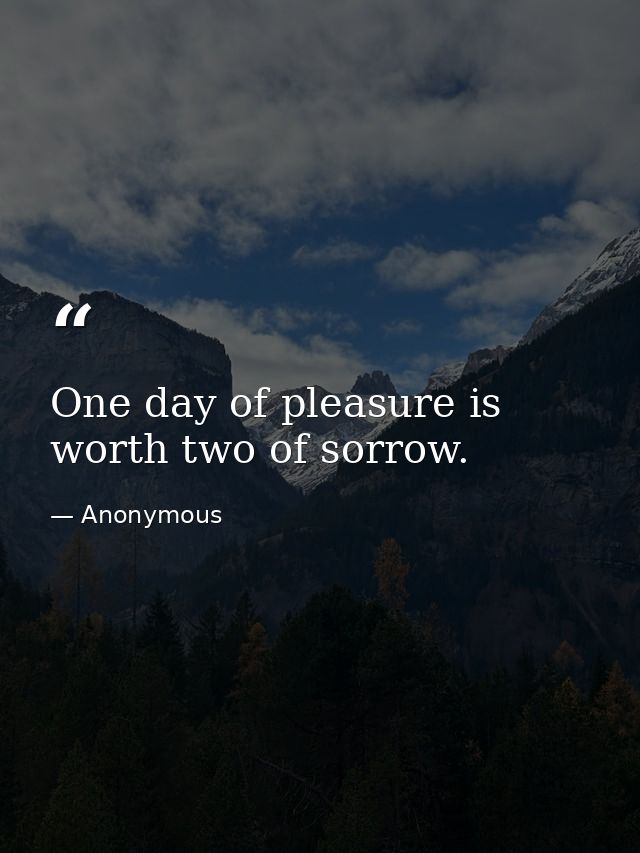 One day of pleasure is worth two of sorrow. — Anonymous