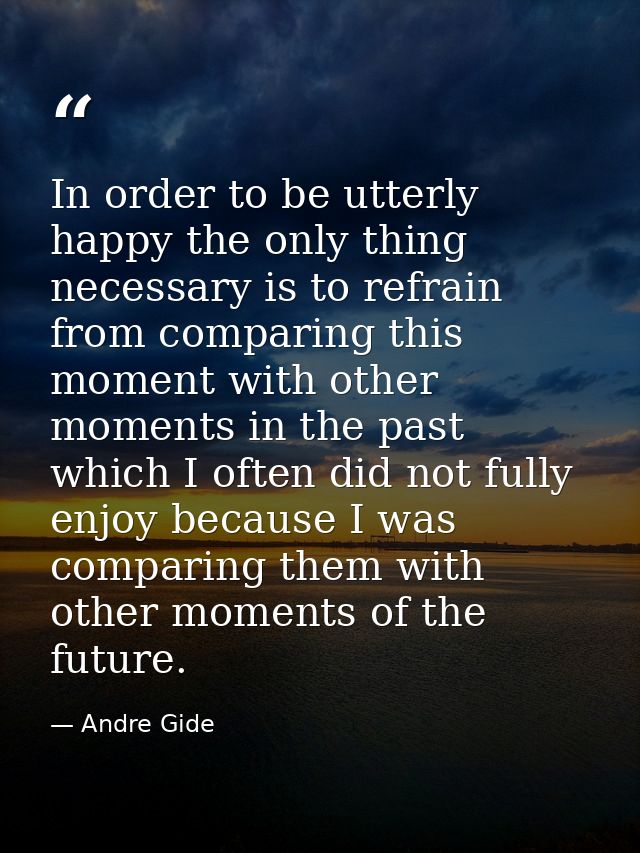 In order to be utterly happy the only thing necessary is to refrain from comparing this moment with other moments in the — Andre Gide