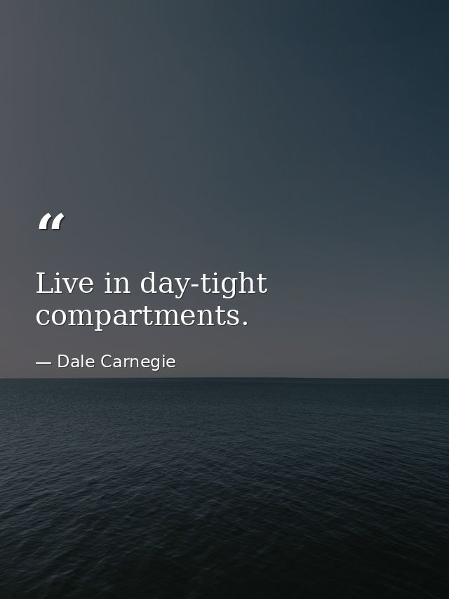 Live in day-tight compartments. — Dale Carnegie