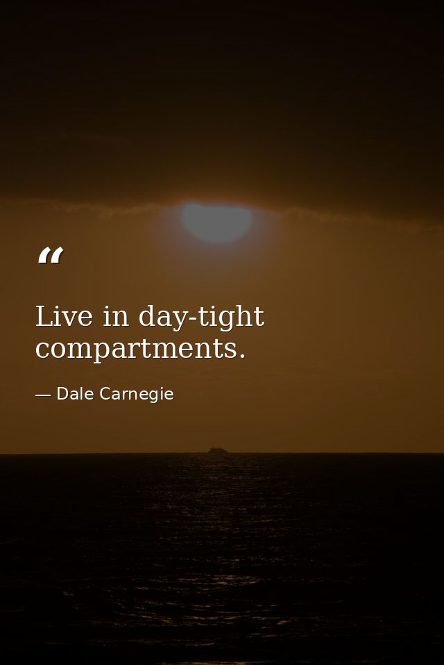 Live in day-tight compartments. — Dale Carnegie