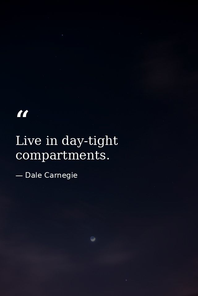 Live in day-tight compartments. — Dale Carnegie