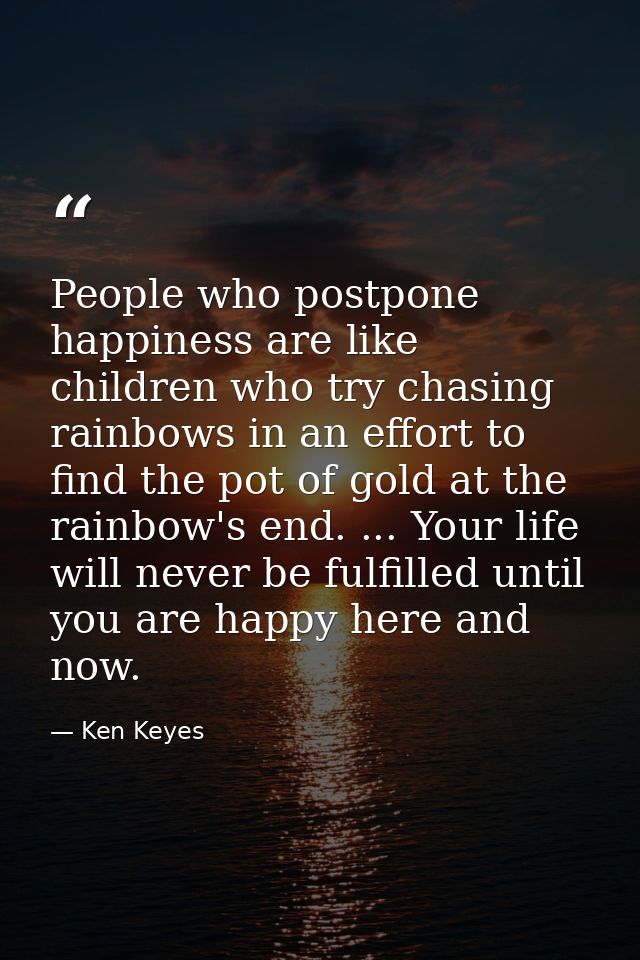 People who postpone happiness are like children who try chasing rainbows in an effort to find the pot of gold at the rai — Ken Keyes