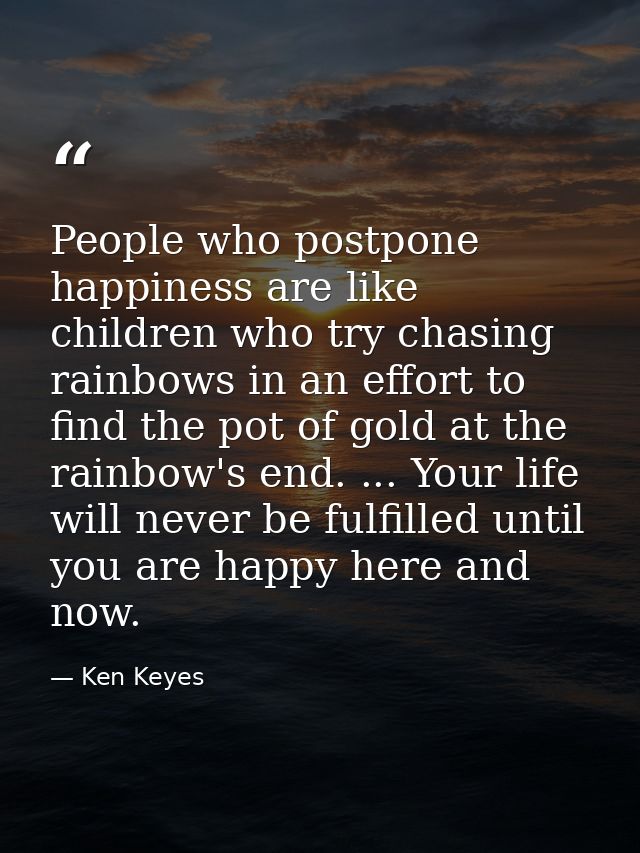 People who postpone happiness are like children who try chasing rainbows in an effort to find the pot of gold at the rai — Ken Keyes