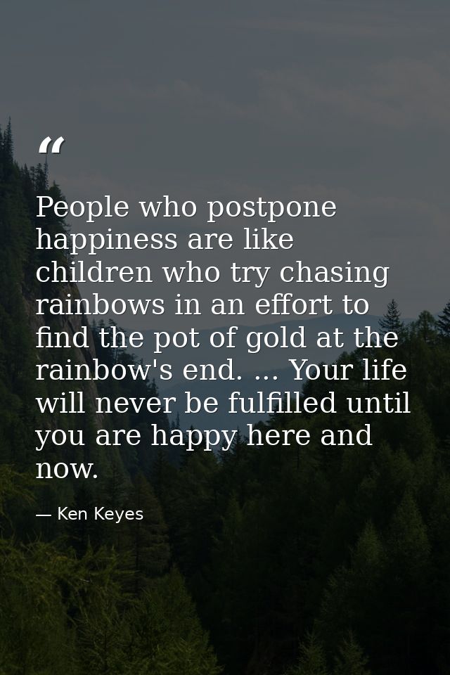 People who postpone happiness are like children who try chasing rainbows in an effort to find the pot of gold at the rai — Ken Keyes