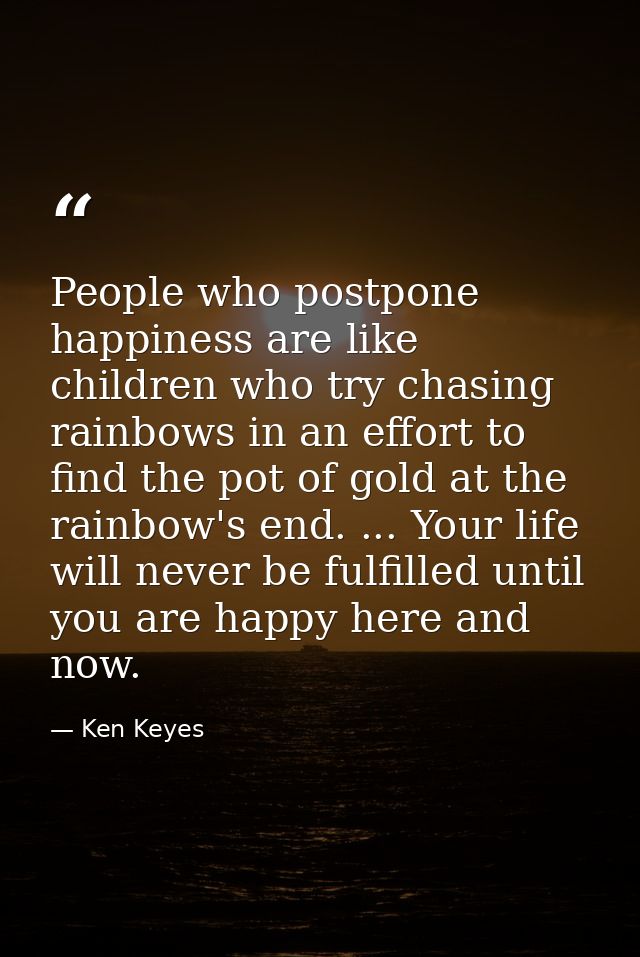 People who postpone happiness are like children who try chasing rainbows in an effort to find the pot of gold at the rai — Ken Keyes