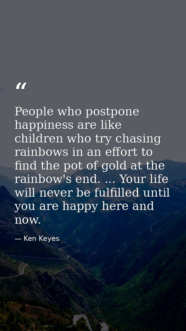 People who postpone happiness are like children who try chasing rainbows in an effort to find the pot of gold at the rai — Ken Keyes