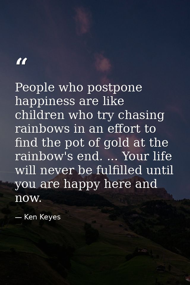 People who postpone happiness are like children who try chasing rainbows in an effort to find the pot of gold at the rai — Ken Keyes