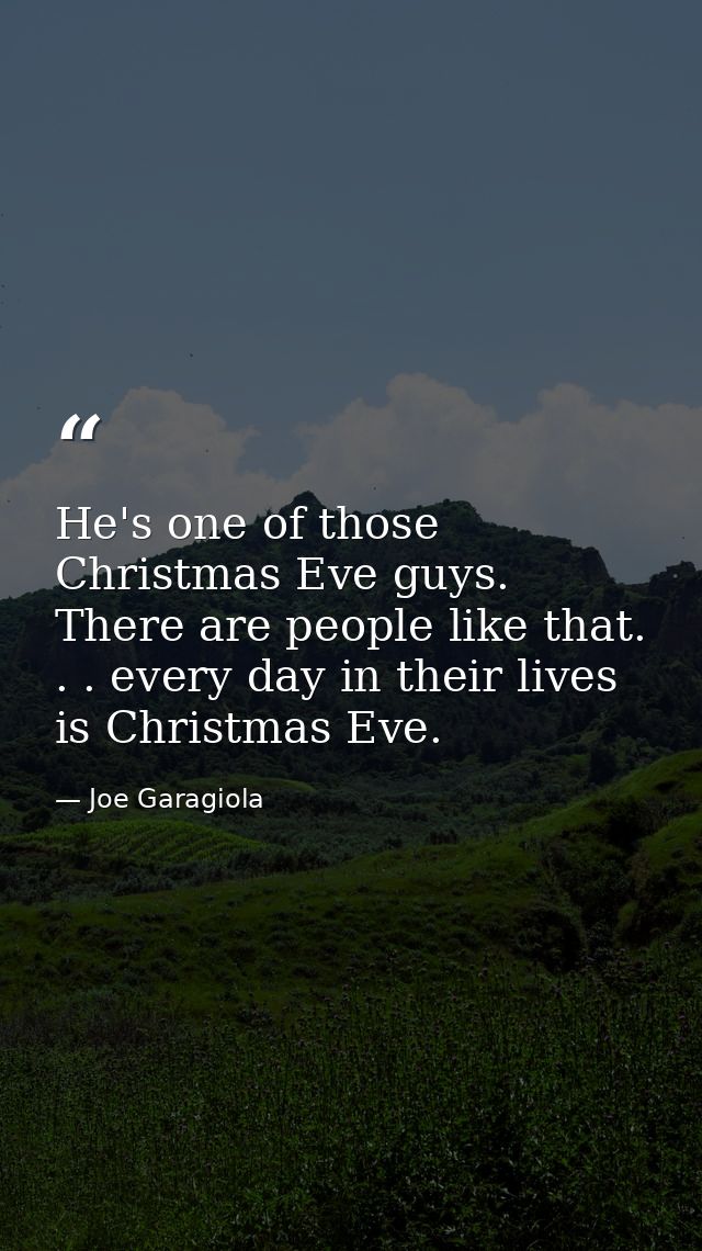 He's one of those Christmas Eve guys. There are people like that. . . every day in their lives is Christmas Eve. — Joe Garagiola