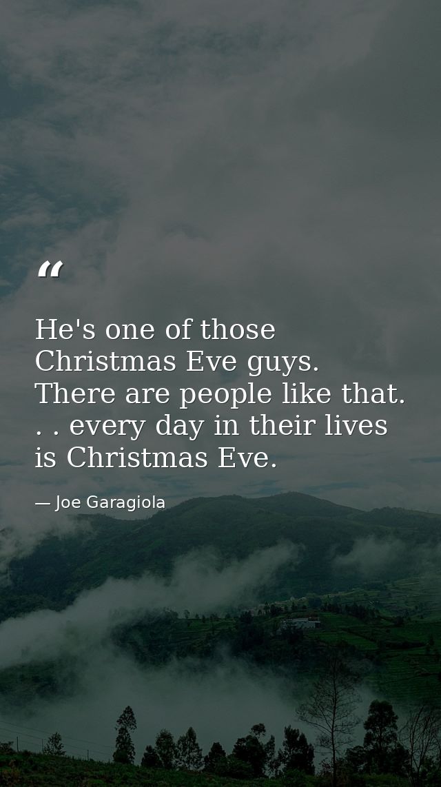 He's one of those Christmas Eve guys. There are people like that. . . every day in their lives is Christmas Eve. — Joe Garagiola
