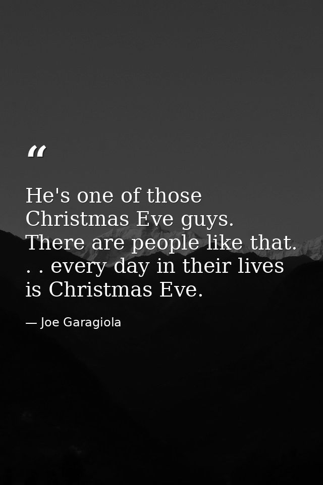 He's one of those Christmas Eve guys. There are people like that. . . every day in their lives is Christmas Eve. — Joe Garagiola