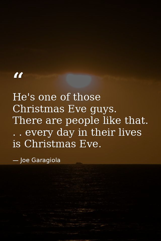 He's one of those Christmas Eve guys. There are people like that. . . every day in their lives is Christmas Eve. — Joe Garagiola