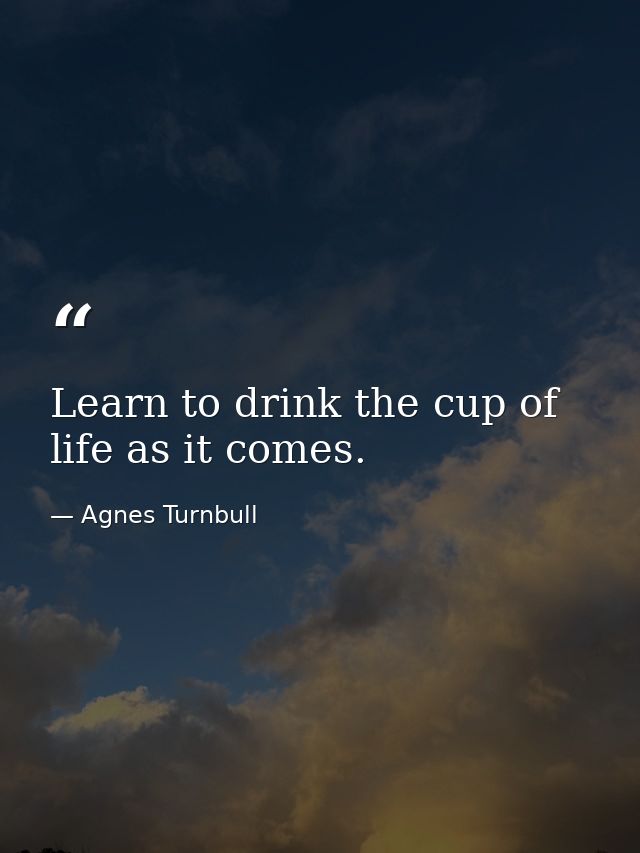Learn to drink the cup of life as it comes. — Agnes Turnbull