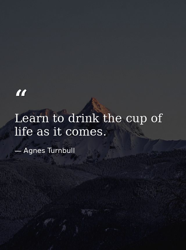 Learn to drink the cup of life as it comes. — Agnes Turnbull