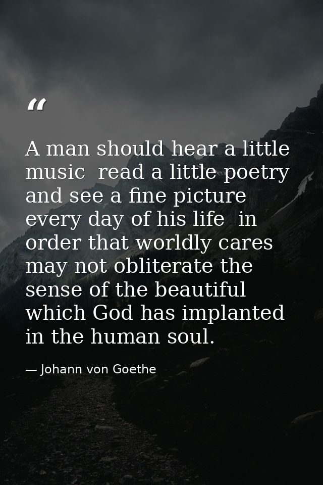 A man should hear a little music  read a little poetry  and see a fine picture every day of his life  in order that worl — Johann von Goethe