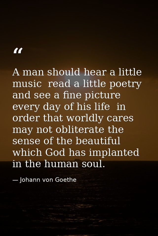 A man should hear a little music  read a little poetry  and see a fine picture every day of his life  in order that worl — Johann von Goethe