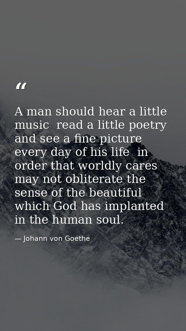 A man should hear a little music  read a little poetry  and see a fine picture every day of his life  in order that worl — Johann von Goethe