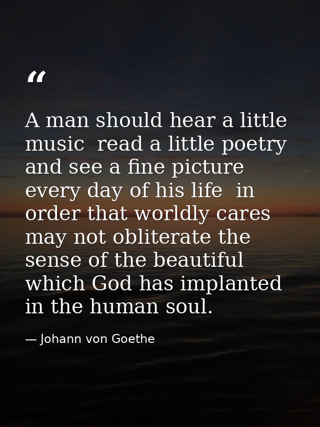 A man should hear a little music  read a little poetry  and see a fine picture every day of his life  in order that worl — Johann von Goethe