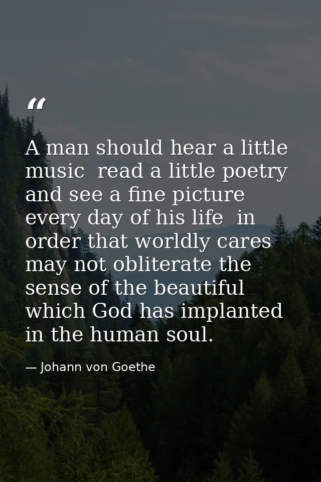 A man should hear a little music  read a little poetry  and see a fine picture every day of his life  in order that worl — Johann von Goethe