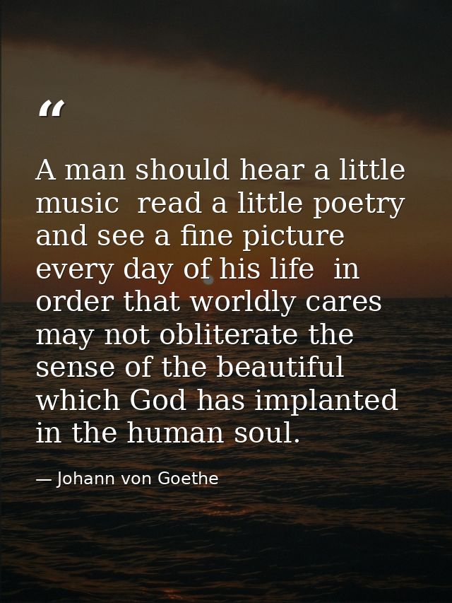 A man should hear a little music  read a little poetry  and see a fine picture every day of his life  in order that worl — Johann von Goethe