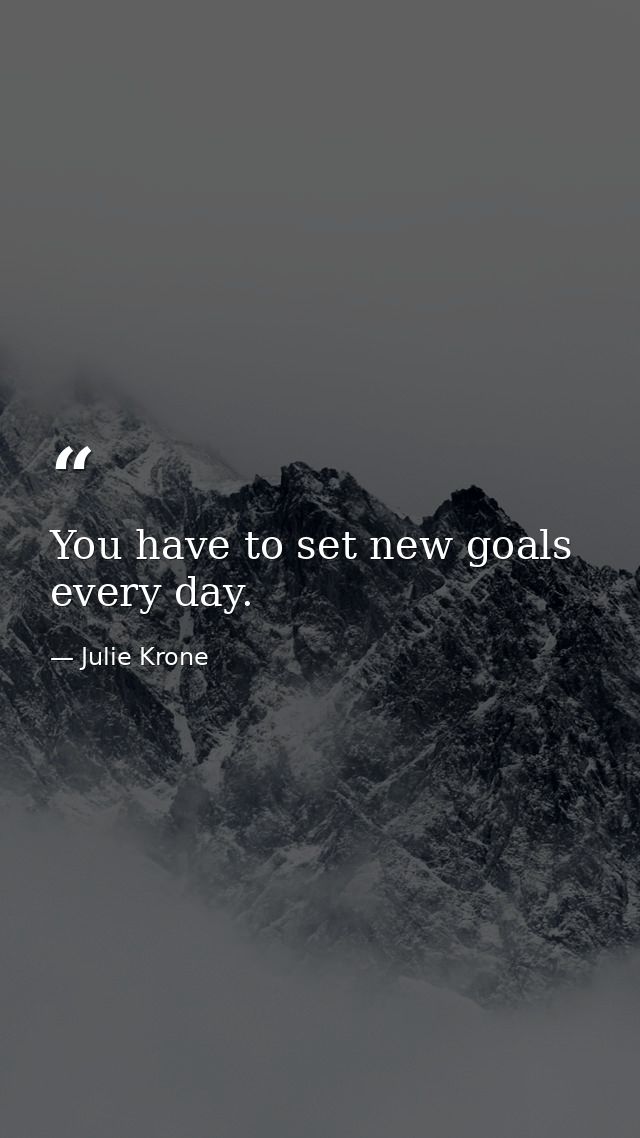 You have to set new goals every day. — Julie Krone