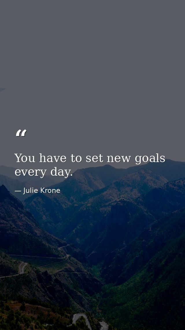 You have to set new goals every day. — Julie Krone