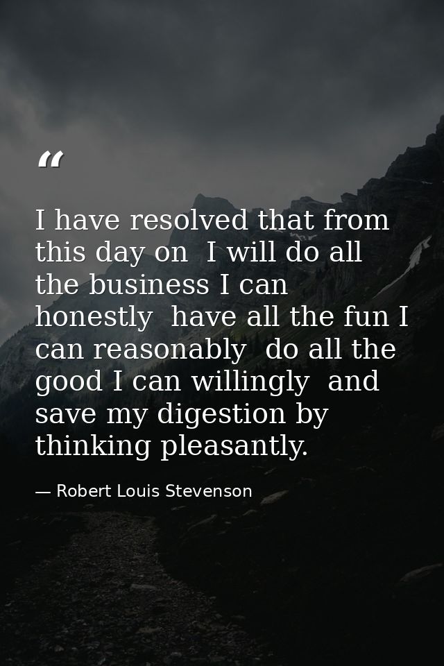 I have resolved that from this day on  I will do all the business I can honestly  have all the fun I can reasonably  do  — Robert Louis Stevenson