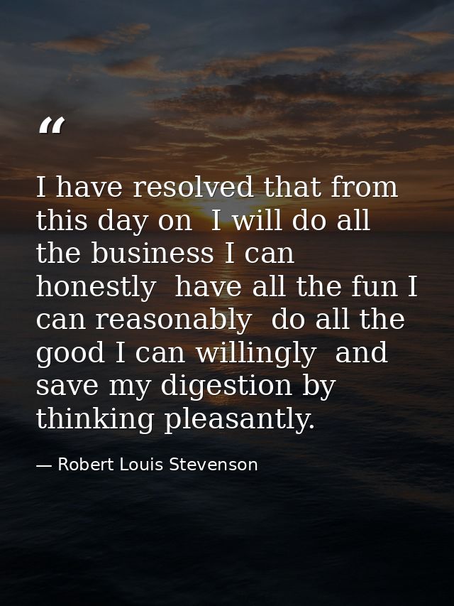 I have resolved that from this day on  I will do all the business I can honestly  have all the fun I can reasonably  do  — Robert Louis Stevenson