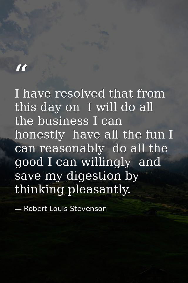 I have resolved that from this day on  I will do all the business I can honestly  have all the fun I can reasonably  do  — Robert Louis Stevenson