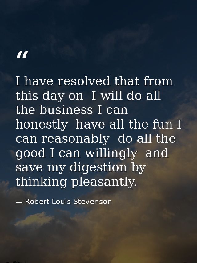 I have resolved that from this day on  I will do all the business I can honestly  have all the fun I can reasonably  do  — Robert Louis Stevenson