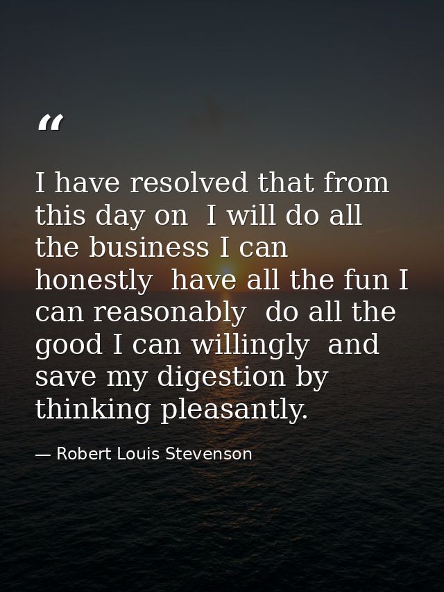 I have resolved that from this day on  I will do all the business I can honestly  have all the fun I can reasonably  do  — Robert Louis Stevenson