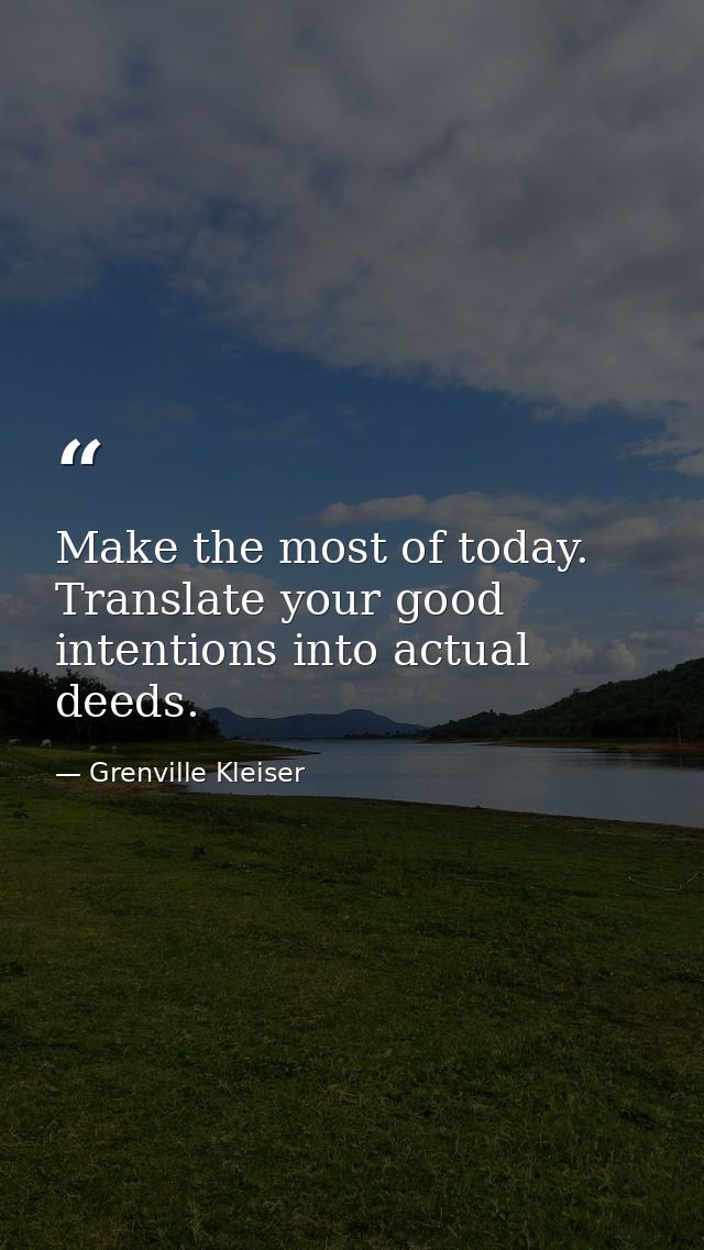 Make the most of today. Translate your good intentions into actual deeds. — Grenville Kleiser