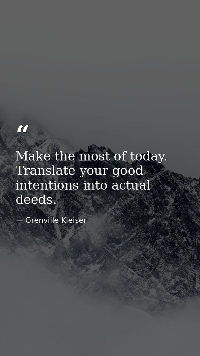 Make the most of today. Translate your good intentions into actual deeds. — Grenville Kleiser