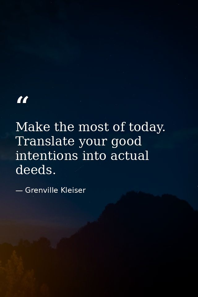 Make the most of today. Translate your good intentions into actual deeds. — Grenville Kleiser