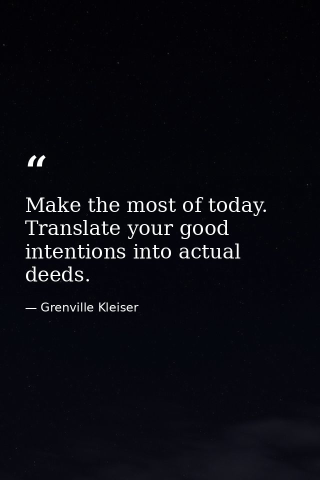 Make the most of today. Translate your good intentions into actual deeds. — Grenville Kleiser