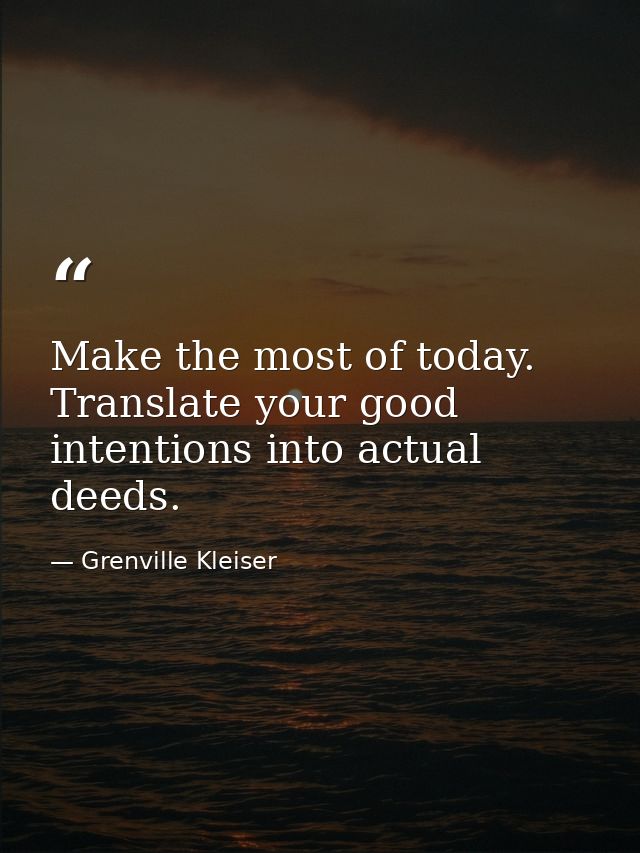 Make the most of today. Translate your good intentions into actual deeds. — Grenville Kleiser