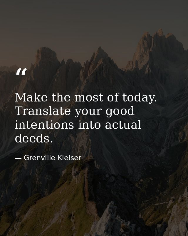 Make the most of today. Translate your good intentions into actual deeds. — Grenville Kleiser