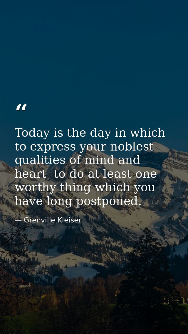Today is the day in which to express your noblest qualities of mind and heart  to do at least one worthy thing which you — Grenville Kleiser
