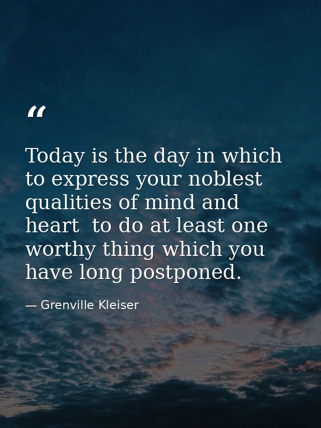 Today is the day in which to express your noblest qualities of mind and heart  to do at least one worthy thing which you — Grenville Kleiser