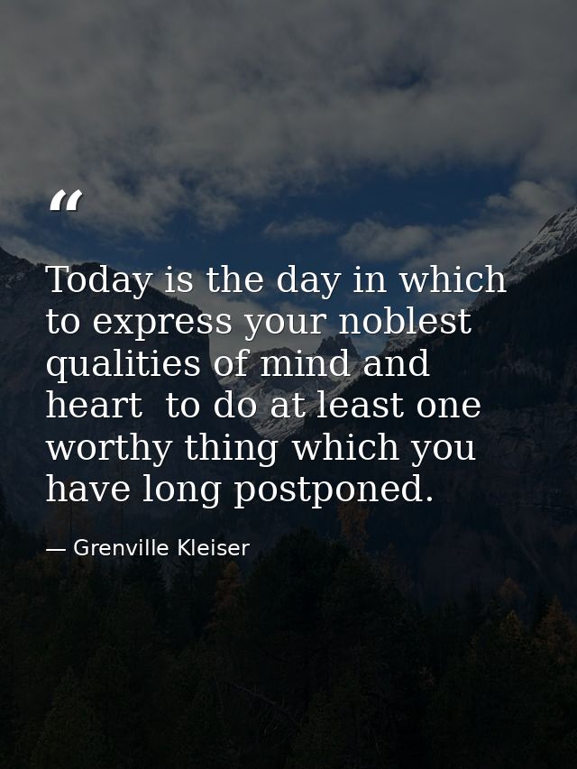 Today is the day in which to express your noblest qualities of mind and heart  to do at least one worthy thing which you — Grenville Kleiser
