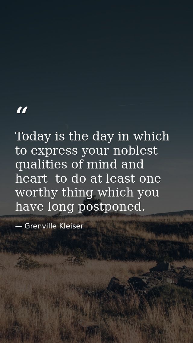 Today is the day in which to express your noblest qualities of mind and heart  to do at least one worthy thing which you — Grenville Kleiser
