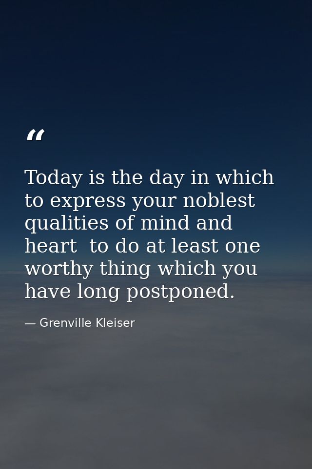 Today is the day in which to express your noblest qualities of mind and heart  to do at least one worthy thing which you — Grenville Kleiser