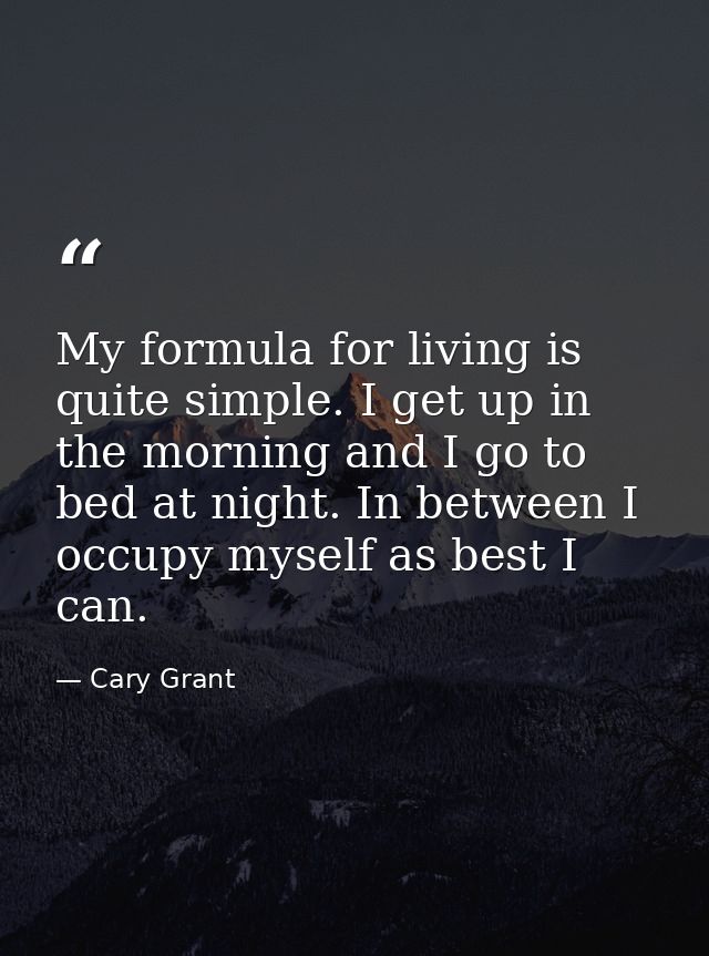 My formula for living is quite simple. I get up in the morning and I go to bed at night. In between I occupy myself as b — Cary Grant