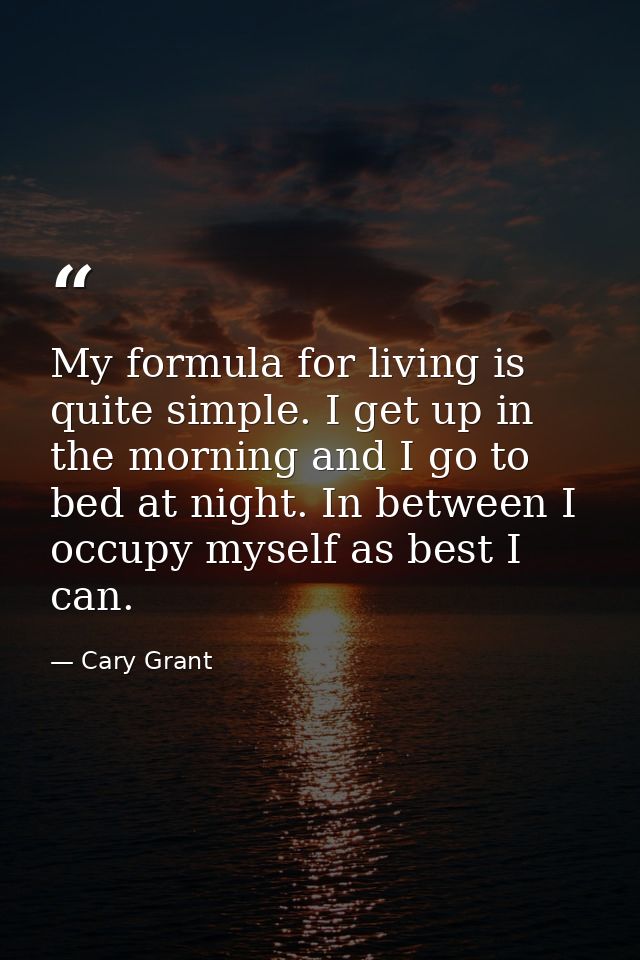 My formula for living is quite simple. I get up in the morning and I go to bed at night. In between I occupy myself as b — Cary Grant