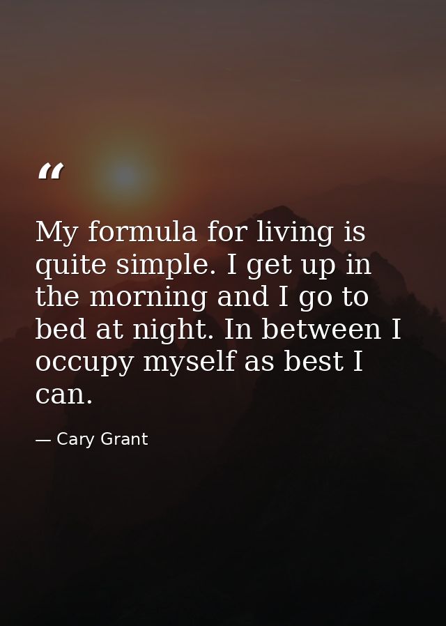 My formula for living is quite simple. I get up in the morning and I go to bed at night. In between I occupy myself as b — Cary Grant