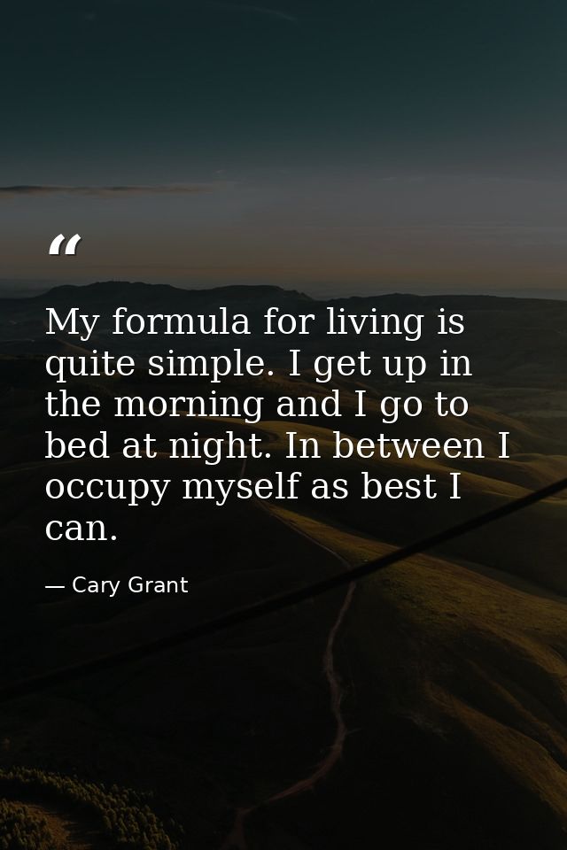 My formula for living is quite simple. I get up in the morning and I go to bed at night. In between I occupy myself as b — Cary Grant