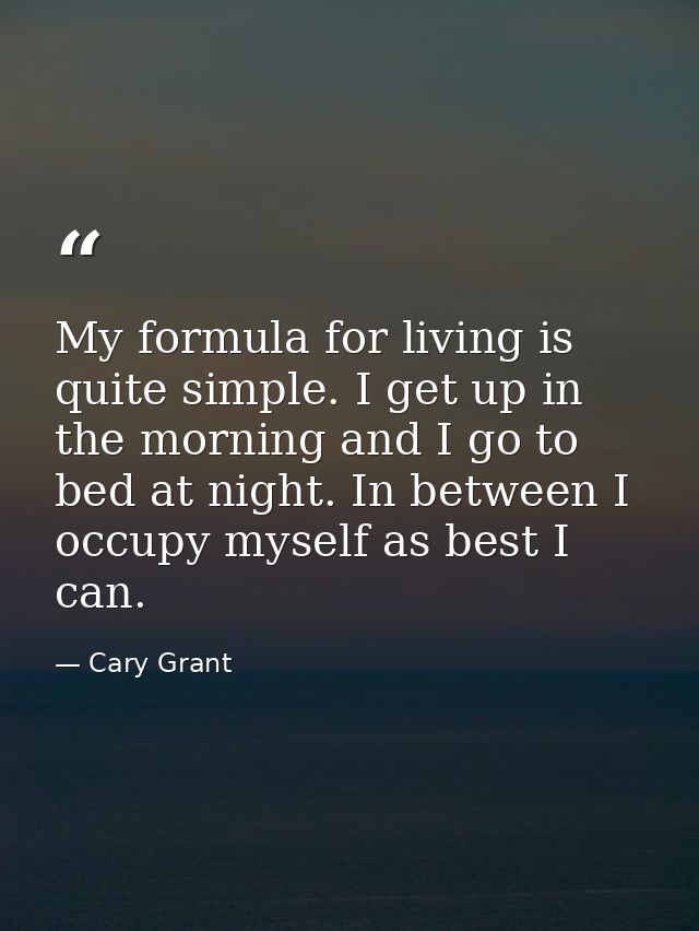 My formula for living is quite simple. I get up in the morning and I go to bed at night. In between I occupy myself as b — Cary Grant